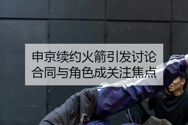 申京续约火箭引发讨论 合同与角色成关注焦点